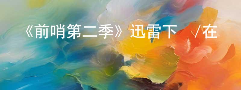 陳姝宇的動漫綜藝大全,《前哨第二季》迅雷下載/在線觀看-魔幻科幻-美劇天堂